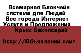 Всемирная Блокчейн-система для Людей! - Все города Интернет » Услуги и Предложения   . Крым,Бахчисарай